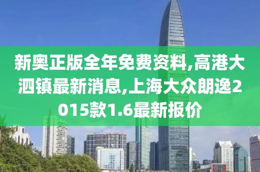 新奥正版全年免费资料,高港大泗镇最新消息,上海大众朗逸2015款1.6最新报价