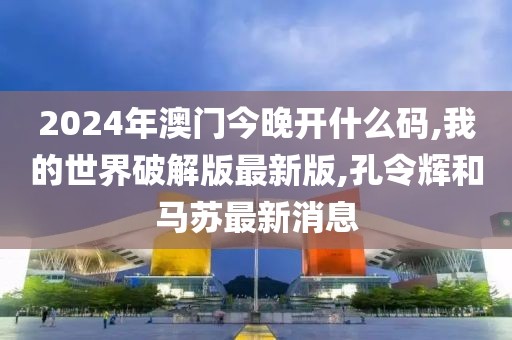 2024年澳门今晚开什么码,我的世界破解版最新版,孔令辉和马苏最新消息