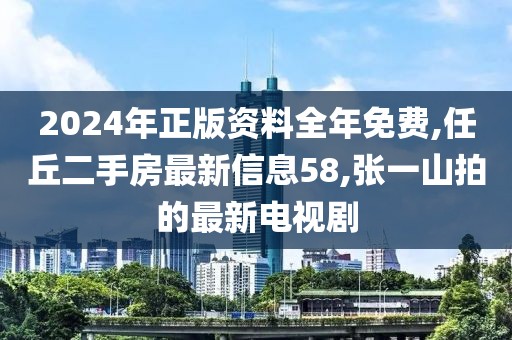 2024年正版资料全年免费,任丘二手房最新信息58,张一山拍的最新电视剧