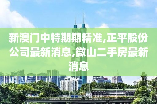 新澳门中特期期精准,正平股份公司最新消息,微山二手房最新消息