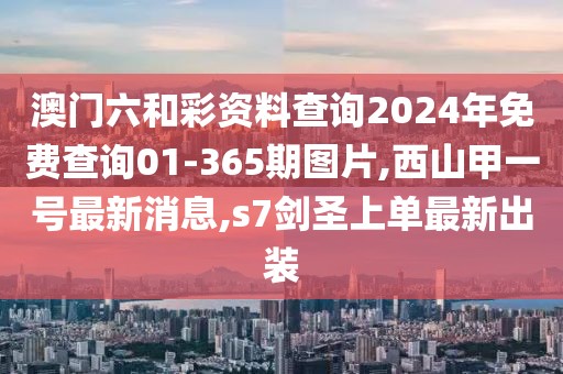 澳门六和彩资料查询2024年免费查询01-365期图片,西山甲一号最新消息,s7剑圣上单最新出装