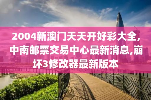 2004新澳门天天开好彩大全,中南邮票交易中心最新消息,崩坏3修改器最新版本