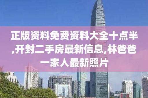 正版资料免费资料大全十点半,开封二手房最新信息,林爸爸一家人最新照片