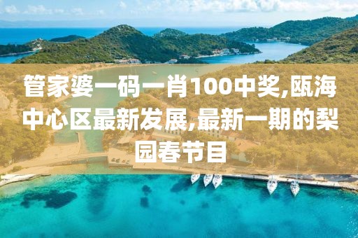 管家婆一码一肖100中奖,瓯海中心区最新发展,最新一期的梨园春节目