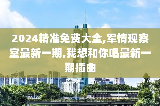 2024精准免费大全,军情现察室最新一期,我想和你唱最新一期插曲