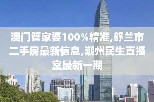 澳门管家婆100%精准,舒兰市二手房最新信息,潮州民生直播室最新一期