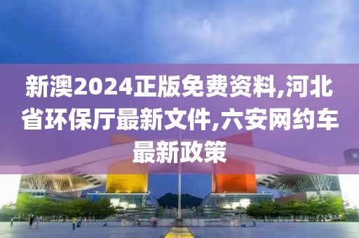 新澳2024正版免费资料,河北省环保厅最新文件,六安网约车最新政策