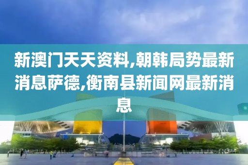 新澳门天天资料,朝韩局势最新消息萨德,衡南县新闻网最新消息