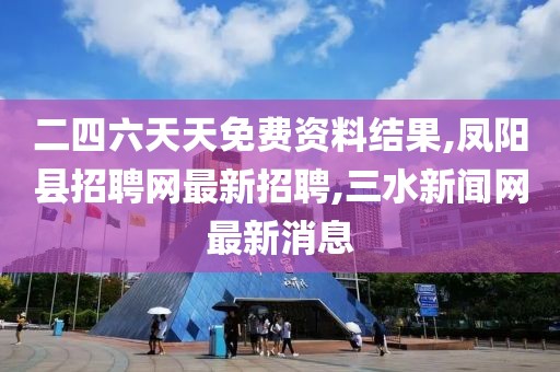 二四六天天免费资料结果,凤阳县招聘网最新招聘,三水新闻网最新消息