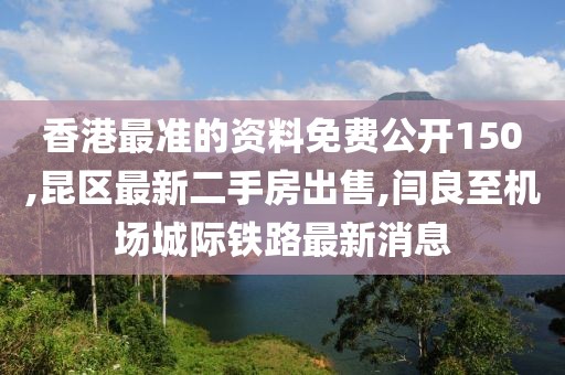 香港最准的资料免费公开150,昆区最新二手房出售,闫良至机场城际铁路最新消息