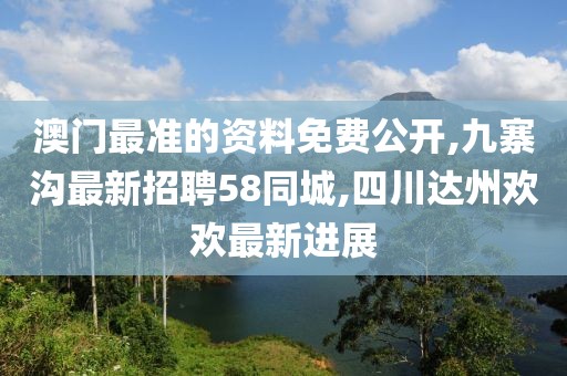 澳门最准的资料免费公开,九寨沟最新招聘58同城,四川达州欢欢最新进展