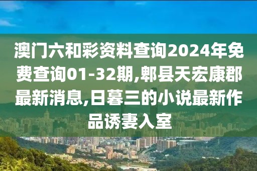 澳门六和彩资料查询2024年免费查询01-32期,郫县天宏康郡最新消息,日暮三的小说最新作品诱妻入室