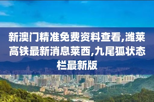 新澳门精准免费资料查看,潍莱高铁最新消息莱西,九尾狐状态栏最新版