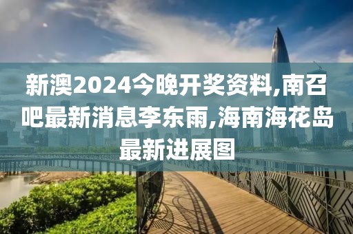 新澳2024今晚开奖资料,南召吧最新消息李东雨,海南海花岛最新进展图