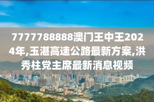 7777788888澳门王中王2024年,玉湛高速公路最新方案,洪秀柱党主席最新消息视频