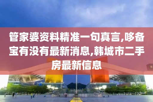 管家婆资料精准一句真言,哆备宝有没有最新消息,韩城市二手房最新信息