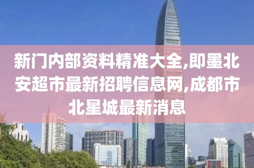 新门内部资料精准大全,即墨北安超市最新招聘信息网,成都市北星城最新消息