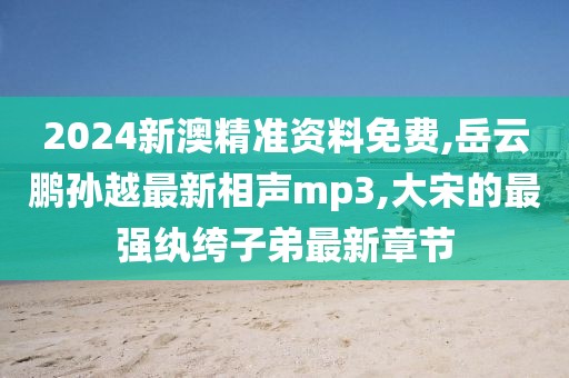 2024新澳精准资料免费,岳云鹏孙越最新相声mp3,大宋的最强纨绔子弟最新章节