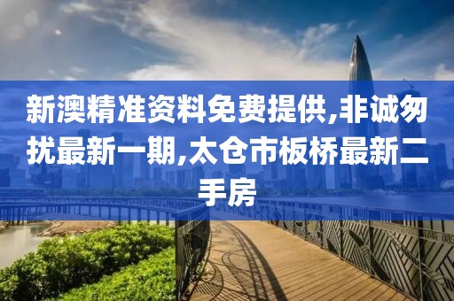 新澳精准资料免费提供,非诚匆扰最新一期,太仓市板桥最新二手房