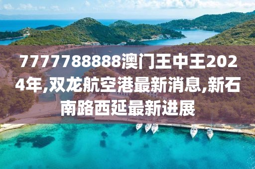 7777788888澳门王中王2024年,双龙航空港最新消息,新石南路西延最新进展