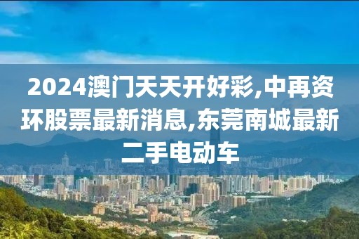 2024澳门天天开好彩,中再资环股票最新消息,东莞南城最新二手电动车