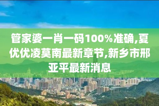 管家婆一肖一码100%准确,夏优优凌莫南最新章节,新乡市邢亚平最新消息