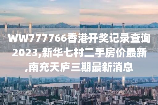 WW777766香港开奖记录查询2023,新华七村二手房价最新,南充天庐三期最新消息