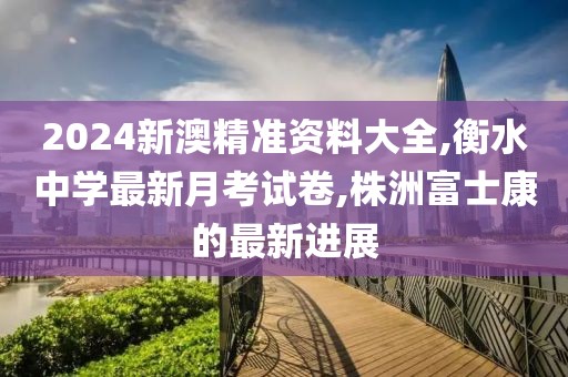 2024新澳精准资料大全,衡水中学最新月考试卷,株洲富士康的最新进展