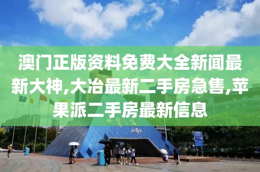 澳门正版资料免费大全新闻最新大神,大冶最新二手房急售,苹果派二手房最新信息