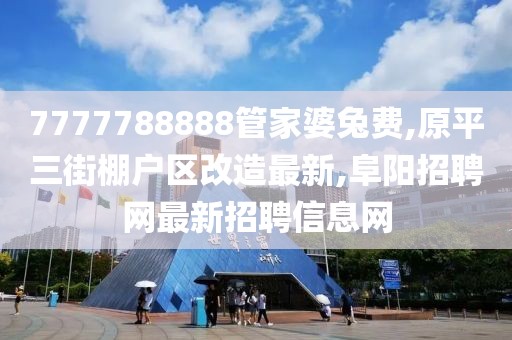 7777788888管家婆兔费,原平三街棚户区改造最新,阜阳招聘网最新招聘信息网