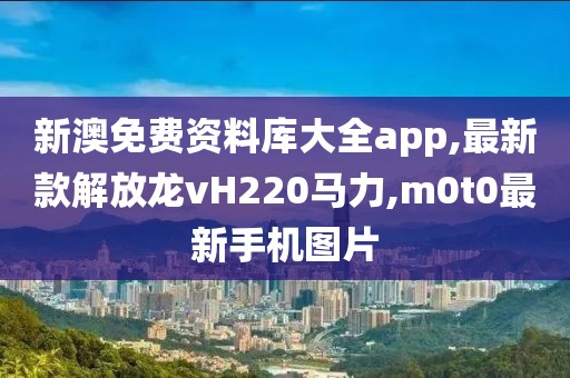 新澳免费资料库大全app,最新款解放龙vH220马力,m0t0最新手机图片