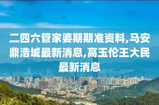 二四六管家婆期期准资料,马安鼎浩城最新消息,高玉伦王大民最新消息