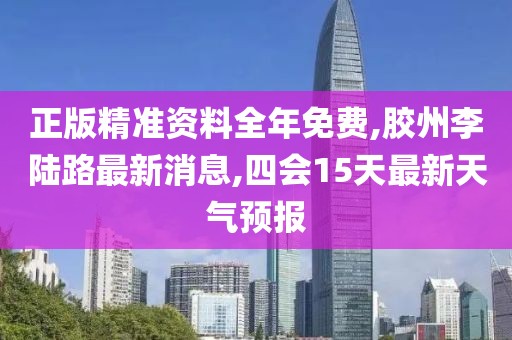 正版精准资料全年免费,胶州李陆路最新消息,四会15天最新天气预报