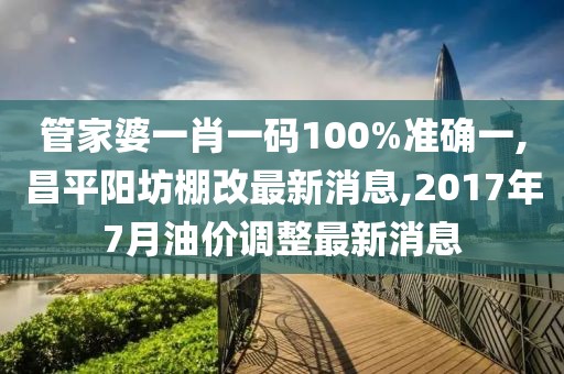 管家婆一肖一码100%准确一,昌平阳坊棚改最新消息,2017年7月油价调整最新消息