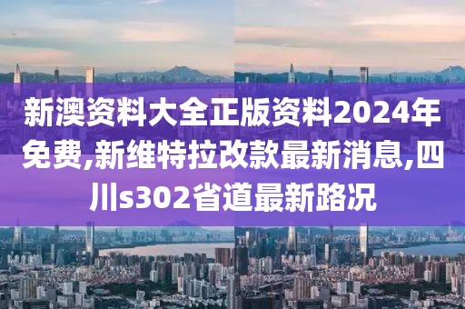 新澳资料大全正版资料2024年免费,新维特拉改款最新消息,四川s302省道最新路况