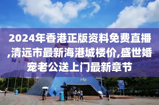 2024年香港正版资料免费直播,清远市最新海港城楼价,盛世婚宠老公送上门最新章节