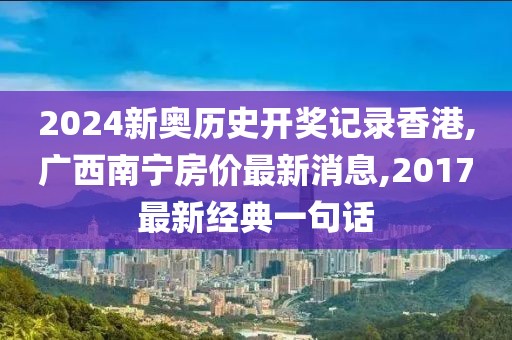 2024新奥历史开奖记录香港,广西南宁房价最新消息,2017最新经典一句话