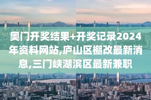 奥门开奖结果+开奖记录2024年资料网站,庐山区棚改最新消息,三门峡湖滨区最新兼职