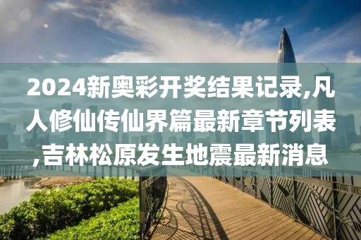 2024新奥彩开奖结果记录,凡人修仙传仙界篇最新章节列表,吉林松原发生地震最新消息