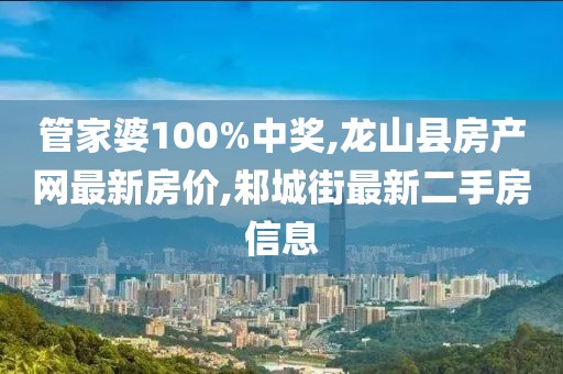 管家婆100%中奖,龙山县房产网最新房价,邾城街最新二手房信息