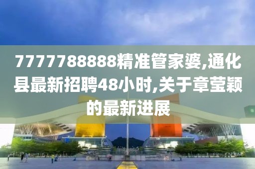 7777788888精准管家婆,通化县最新招聘48小时,关于章莹颖的最新进展