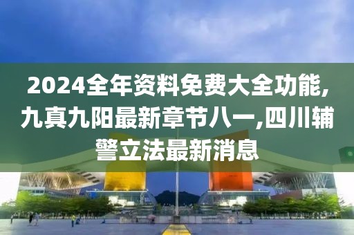 2024全年资料免费大全功能,九真九阳最新章节八一,四川辅警立法最新消息