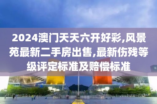 2024澳门天天六开好彩,风景苑最新二手房出售,最新伤残等级评定标准及赔偿标准