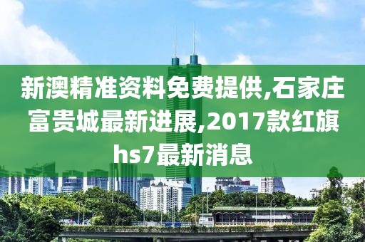 新澳精准资料免费提供,石家庄富贵城最新进展,2017款红旗hs7最新消息