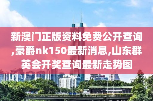 新澳门正版资料免费公开查询,豪爵nk150最新消息,山东群英会开奖查询最新走势图