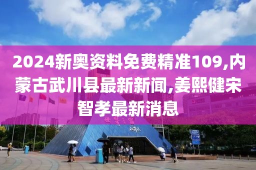 2024新奥资料免费精准109,内蒙古武川县最新新闻,姜熙健宋智孝最新消息