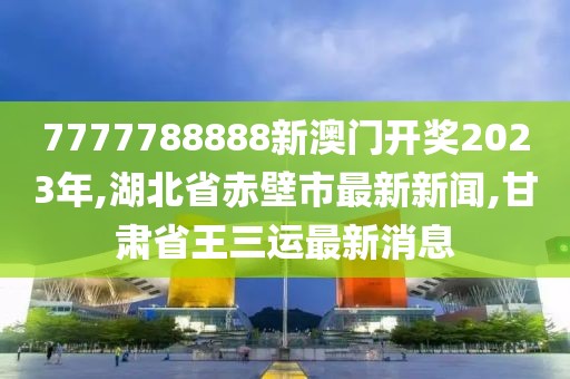 7777788888新澳门开奖2023年,湖北省赤壁市最新新闻,甘肃省王三运最新消息