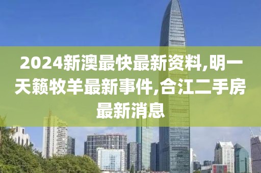 2024新澳最快最新资料,明一天籁牧羊最新事件,合江二手房最新消息