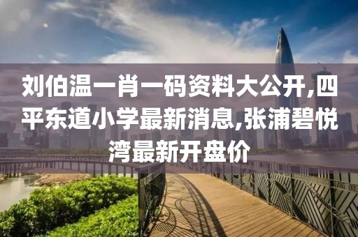 刘伯温一肖一码资料大公开,四平东道小学最新消息,张浦碧悦湾最新开盘价