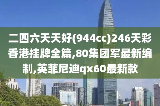 二四六天天好(944cc)246天彩香港挂牌全篇,80集团军最新编制,英菲尼迪qx60最新款